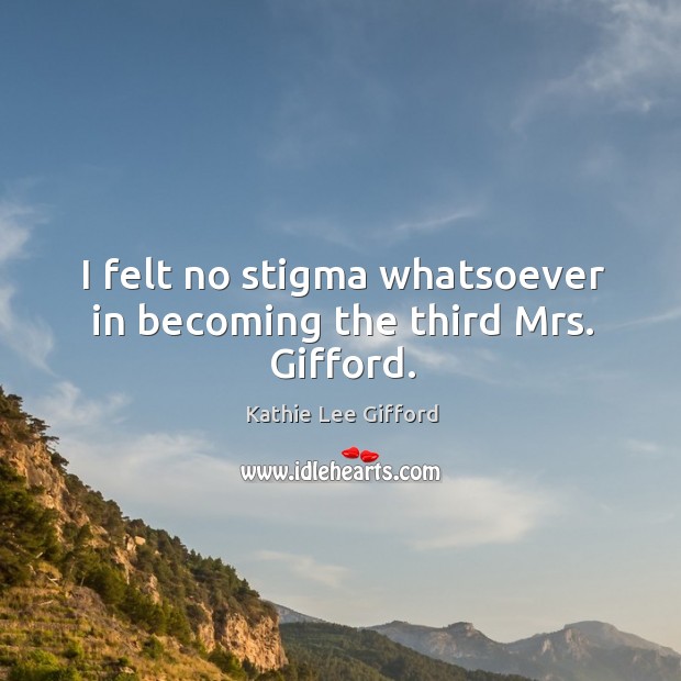 I felt no stigma whatsoever in becoming the third mrs. Gifford. Kathie Lee Gifford Picture Quote