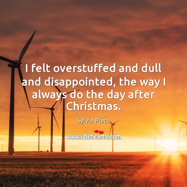 I felt overstuffed and dull and disappointed, the way I always do the day after Christmas. Sylvia Plath Picture Quote