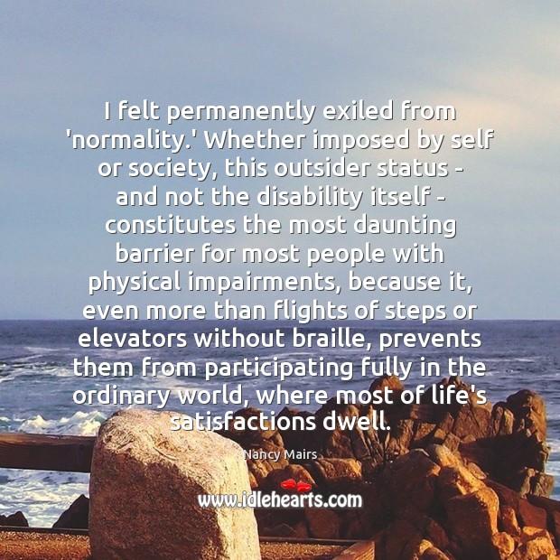 I felt permanently exiled from ‘normality.’ Whether imposed by self or Nancy Mairs Picture Quote