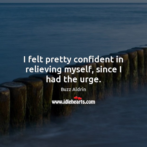 I felt pretty confident in relieving myself, since I had the urge. Buzz Aldrin Picture Quote
