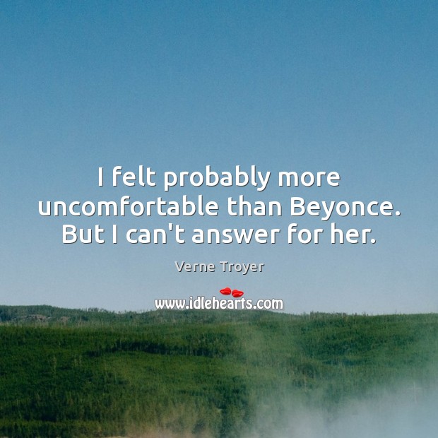 I felt probably more uncomfortable than Beyonce. But I can’t answer for her. Verne Troyer Picture Quote