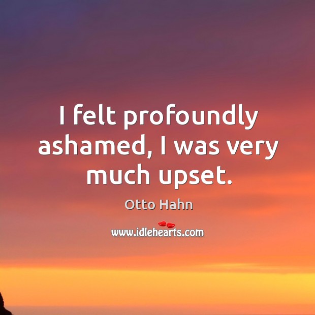 I felt profoundly ashamed, I was very much upset. Otto Hahn Picture Quote