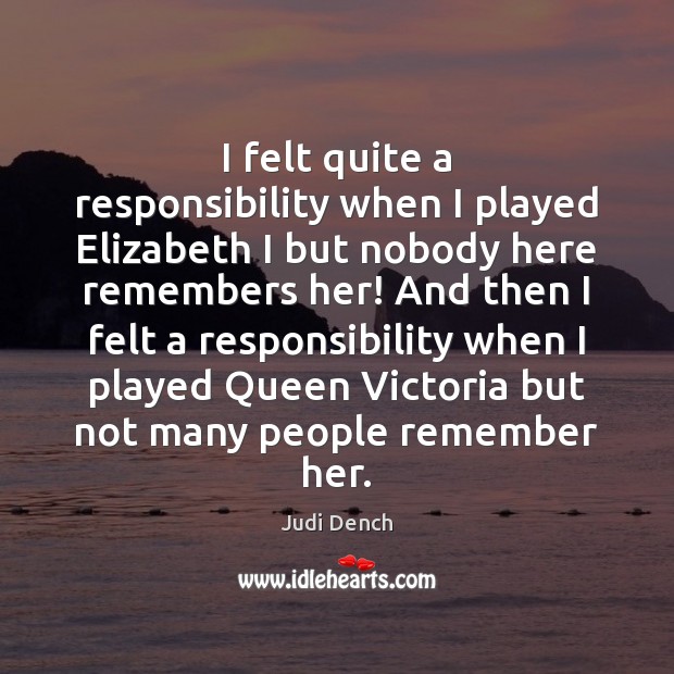 I felt quite a responsibility when I played Elizabeth I but nobody Judi Dench Picture Quote