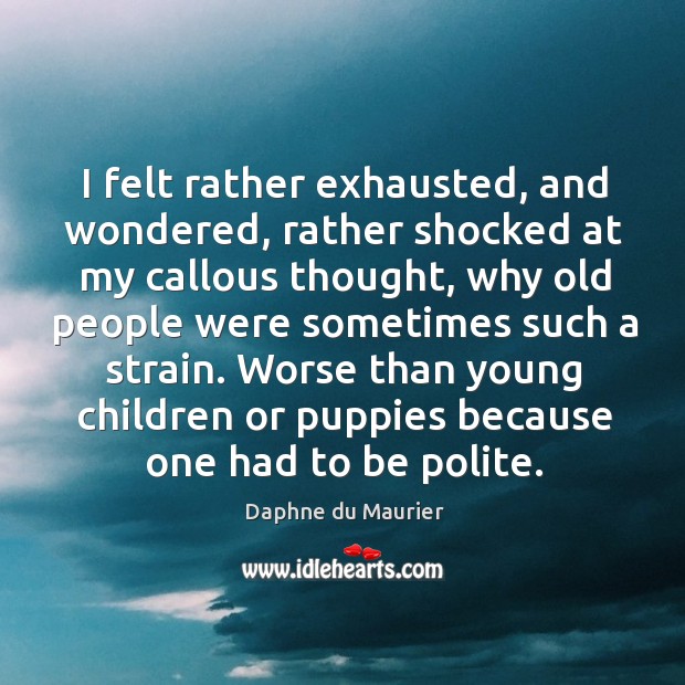 I felt rather exhausted, and wondered, rather shocked at my callous thought, Daphne du Maurier Picture Quote