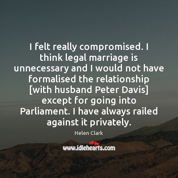 I felt really compromised. I think legal marriage is unnecessary and I Helen Clark Picture Quote