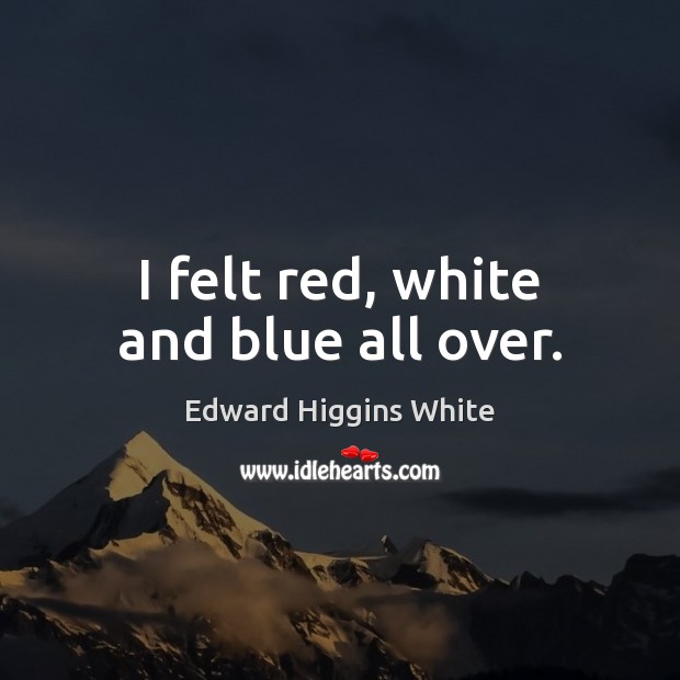 I felt red, white and blue all over. Edward Higgins White Picture Quote
