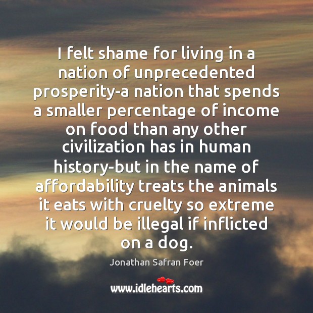 I felt shame for living in a nation of unprecedented prosperity-a nation Jonathan Safran Foer Picture Quote