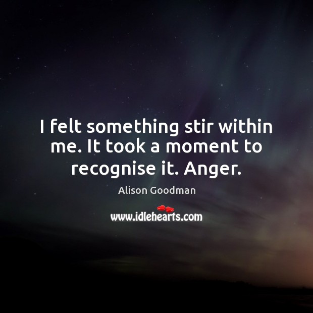 I felt something stir within me. It took a moment to recognise it. Anger. Alison Goodman Picture Quote