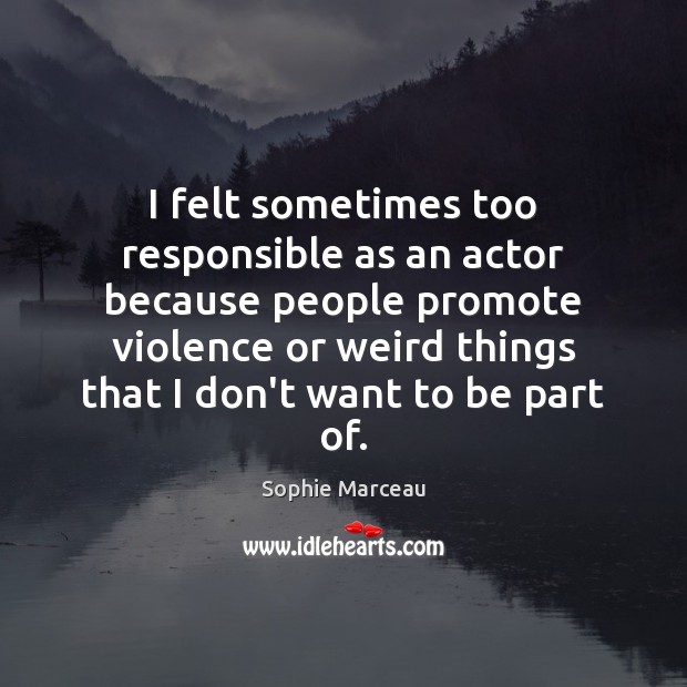 I felt sometimes too responsible as an actor because people promote violence Sophie Marceau Picture Quote