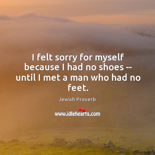 I felt sorry for myself because I had no shoes — until I met a man who had no feet. Jewish Proverbs Image