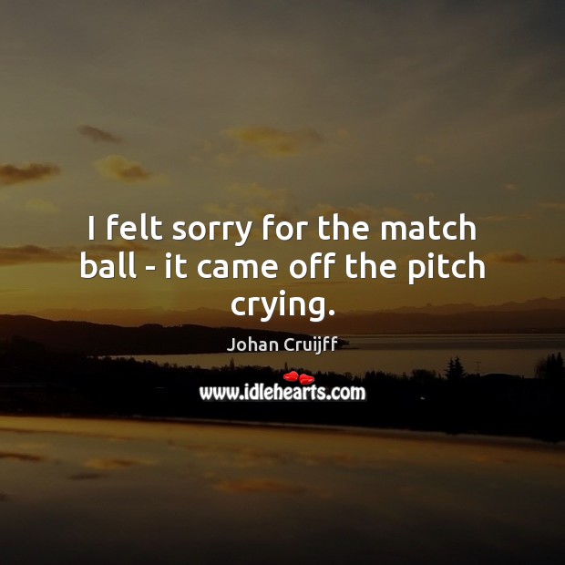 I felt sorry for the match ball – it came off the pitch crying. Johan Cruijff Picture Quote
