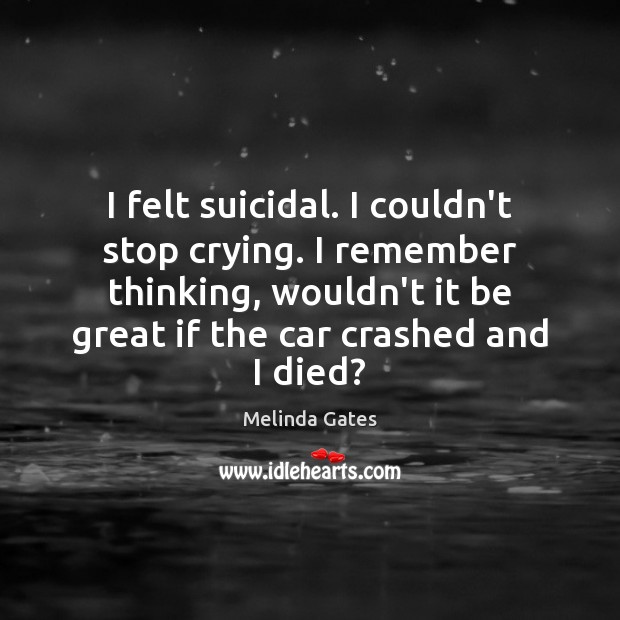 I felt suicidal. I couldn’t stop crying. I remember thinking, wouldn’t it Melinda Gates Picture Quote