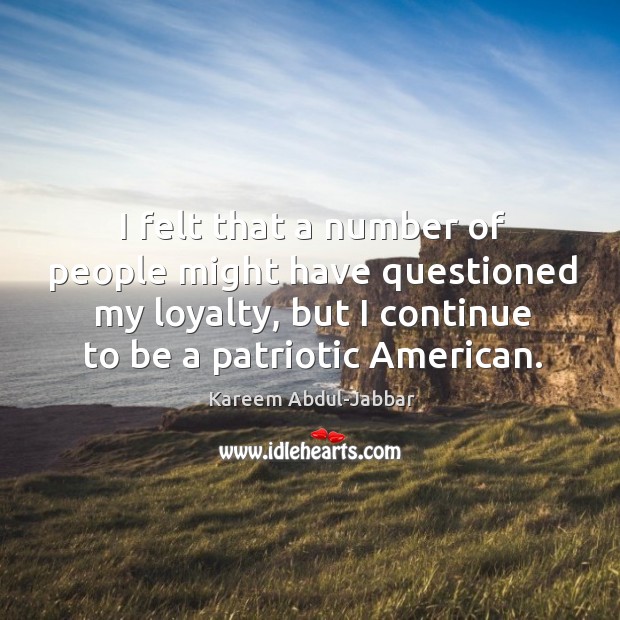 I felt that a number of people might have questioned my loyalty, but I continue to be a patriotic american. Kareem Abdul-Jabbar Picture Quote