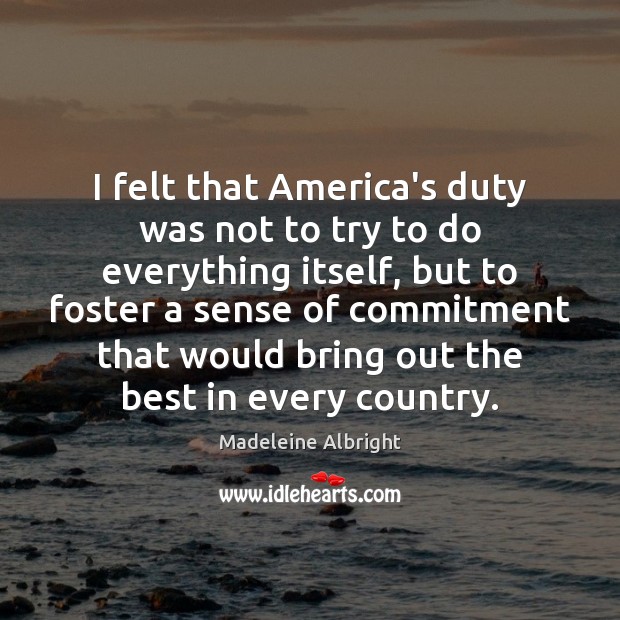 I felt that America’s duty was not to try to do everything Madeleine Albright Picture Quote