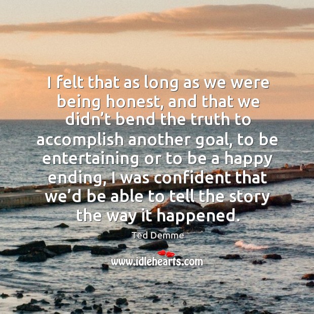 I felt that as long as we were being honest, and that we didn’t bend the truth to accomplish Ted Demme Picture Quote