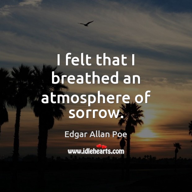 I felt that I breathed an atmosphere of sorrow. Edgar Allan Poe Picture Quote
