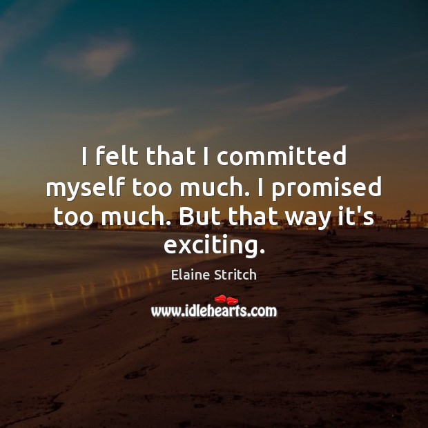 I felt that I committed myself too much. I promised too much. But that way it’s exciting. Elaine Stritch Picture Quote