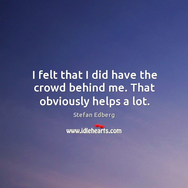 I felt that I did have the crowd behind me. That obviously helps a lot. Stefan Edberg Picture Quote