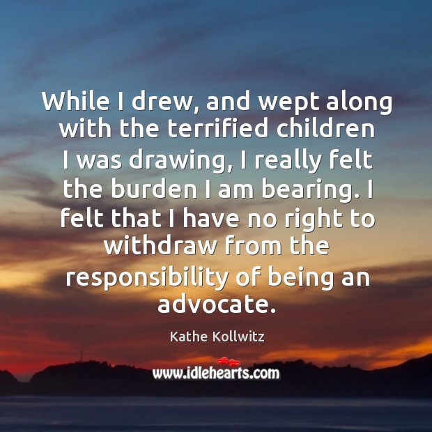 I felt that I have no right to withdraw from the responsibility of being an advocate. Kathe Kollwitz Picture Quote
