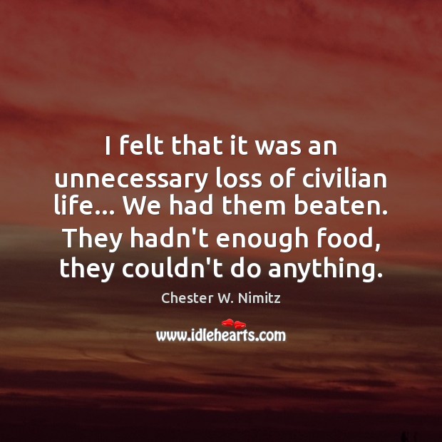 I felt that it was an unnecessary loss of civilian life… We Chester W. Nimitz Picture Quote