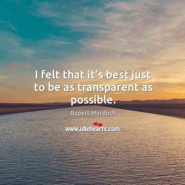 I felt that it’s best just to be as transparent as possible. Rupert Murdoch Picture Quote