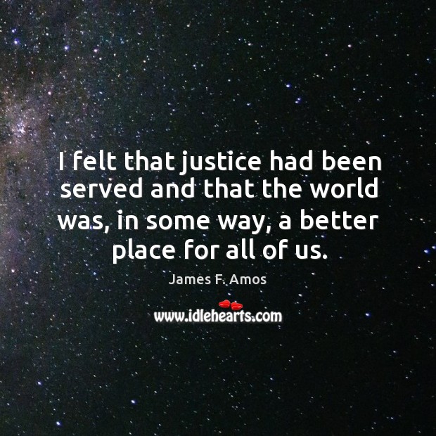 I felt that justice had been served and that the world was, in some way, a better place for all of us. James F. Amos Picture Quote