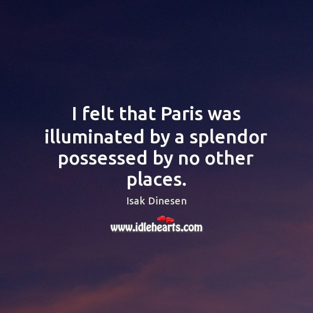 I felt that Paris was illuminated by a splendor possessed by no other places. Isak Dinesen Picture Quote