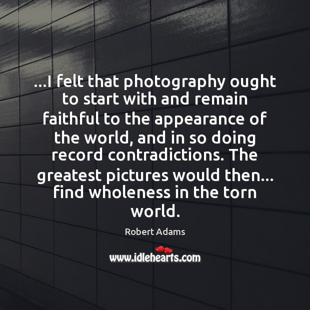 …I felt that photography ought to start with and remain faithful to Robert Adams Picture Quote