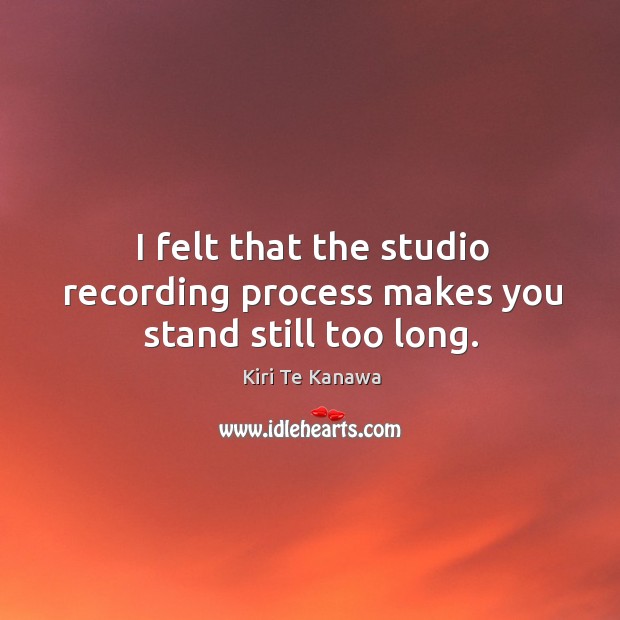 I felt that the studio recording process makes you stand still too long. Image