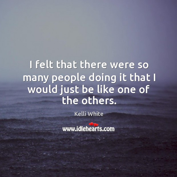 I felt that there were so many people doing it that I would just be like one of the others. Kelli White Picture Quote