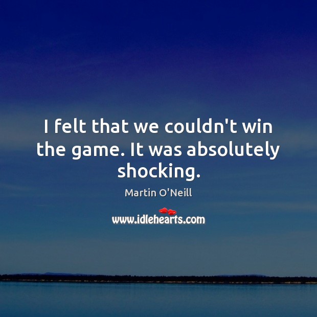 I felt that we couldn’t win the game. It was absolutely shocking. Martin O’Neill Picture Quote