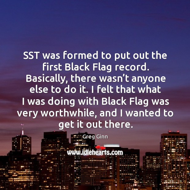 I felt that what I was doing with black flag was very worthwhile, and I wanted to get it out there. Greg Ginn Picture Quote