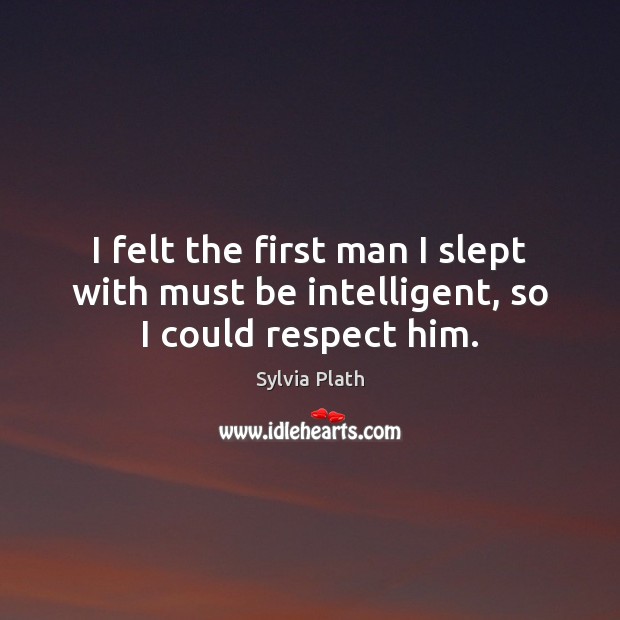 I felt the first man I slept with must be intelligent, so I could respect him. Sylvia Plath Picture Quote