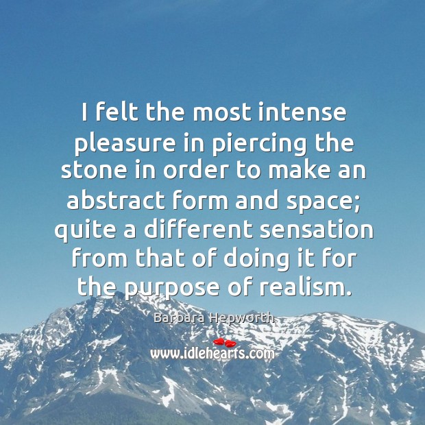 I felt the most intense pleasure in piercing the stone in order to make an abstract form and space Barbara Hepworth Picture Quote