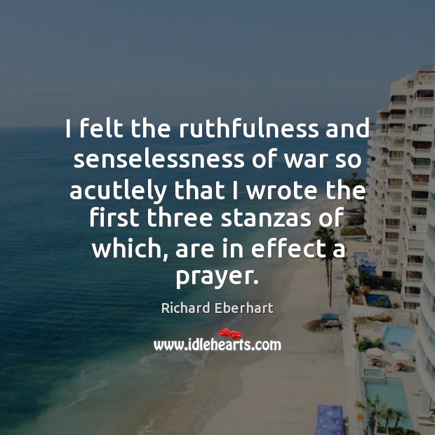 I felt the ruthfulness and senselessness of war so acutlely that I Richard Eberhart Picture Quote