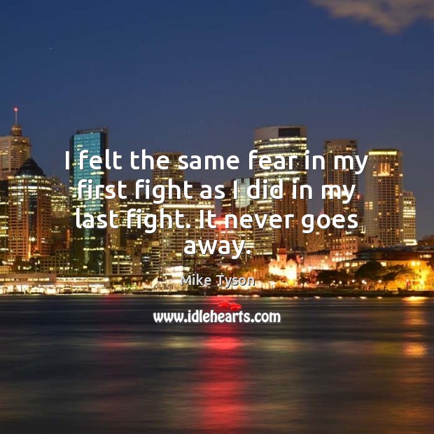 I felt the same fear in my first fight as I did in my last fight. It never goes away. Mike Tyson Picture Quote