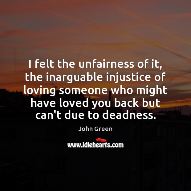 I felt the unfairness of it, the inarguable injustice of loving someone John Green Picture Quote