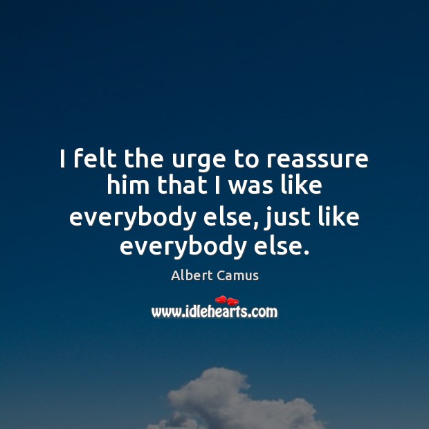 I felt the urge to reassure him that I was like everybody else, just like everybody else. Albert Camus Picture Quote