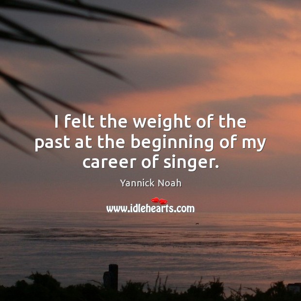 I felt the weight of the past at the beginning of my career of singer. Yannick Noah Picture Quote