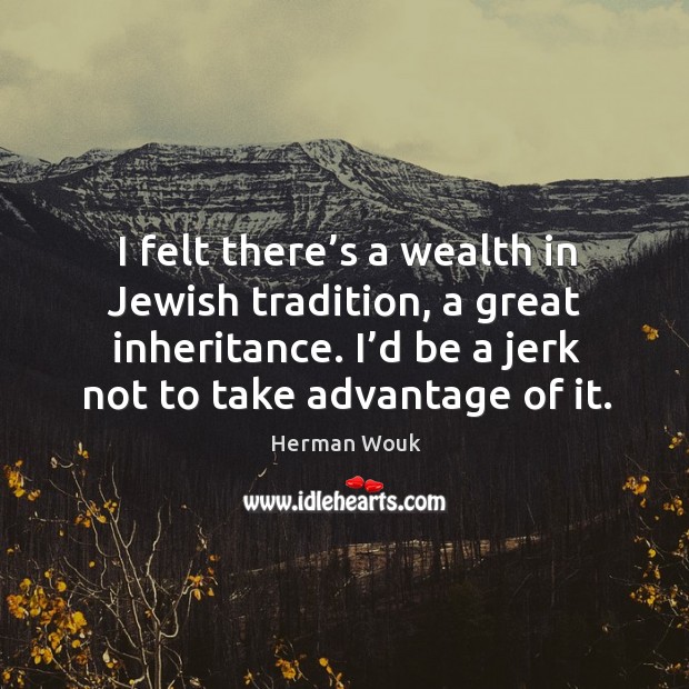 I felt there’s a wealth in jewish tradition, a great inheritance. I’d be a jerk not to take advantage of it. Herman Wouk Picture Quote