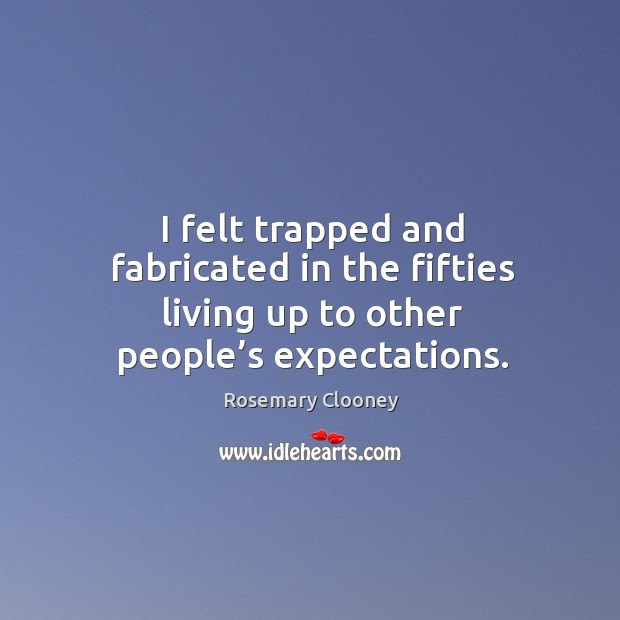 I felt trapped and fabricated in the fifties living up to other people’s expectations. Rosemary Clooney Picture Quote