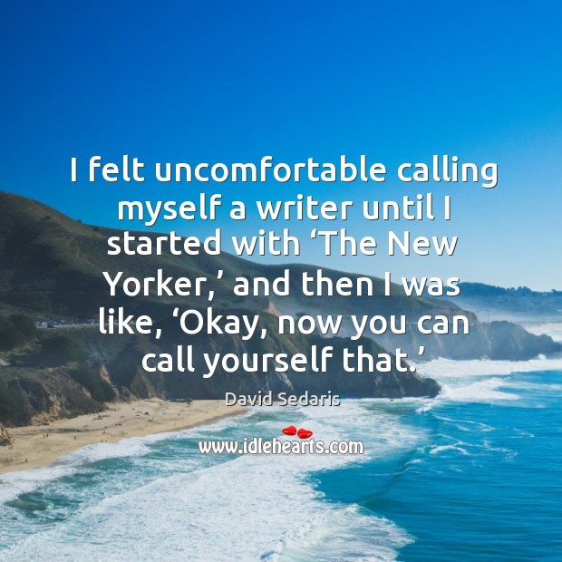 I felt uncomfortable calling myself a writer until I started with ‘the new yorker,’ and then I was like David Sedaris Picture Quote