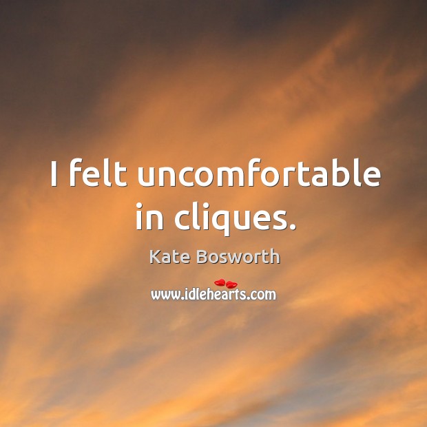 I felt uncomfortable in cliques. Kate Bosworth Picture Quote