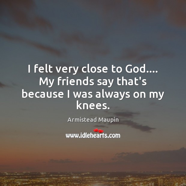 I felt very close to God…. My friends say that’s because I was always on my knees. Image
