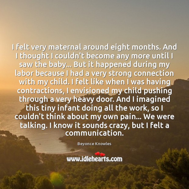 I felt very maternal around eight months. And I thought I couldn’t 