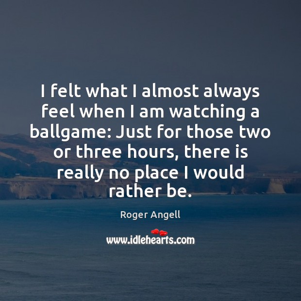I felt what I almost always feel when I am watching a Roger Angell Picture Quote