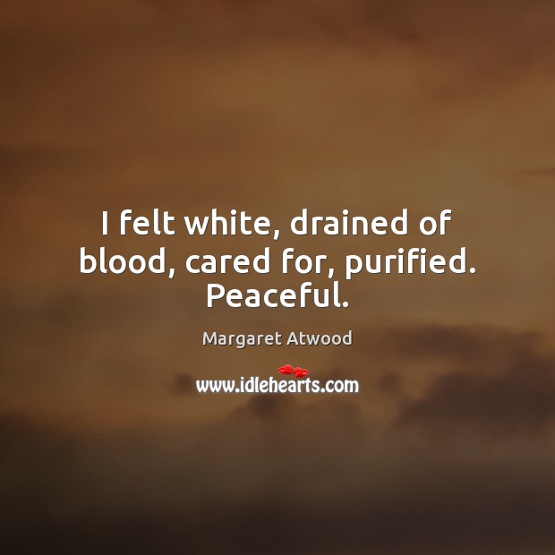 I felt white, drained of blood, cared for, purified. Peaceful. Margaret Atwood Picture Quote