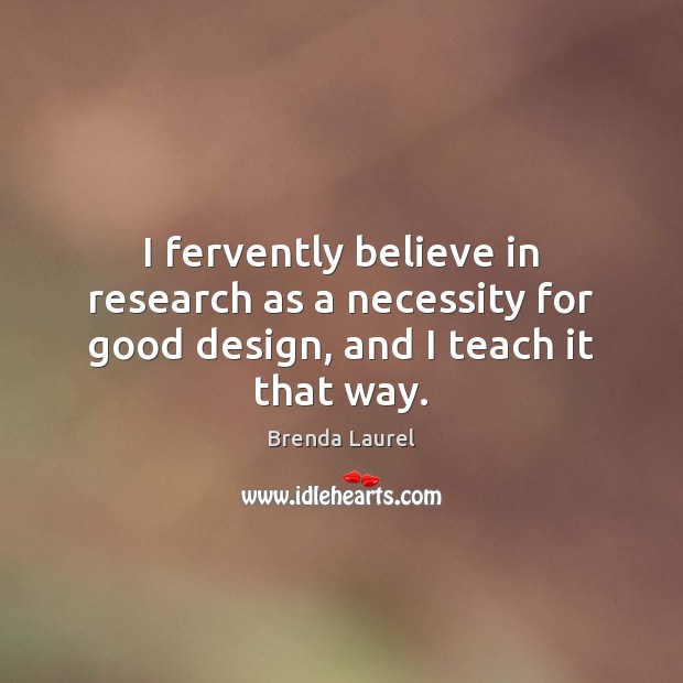 I fervently believe in research as a necessity for good design, and I teach it that way. Brenda Laurel Picture Quote