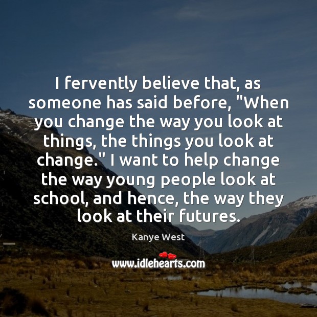 I fervently believe that, as someone has said before, “When you change 