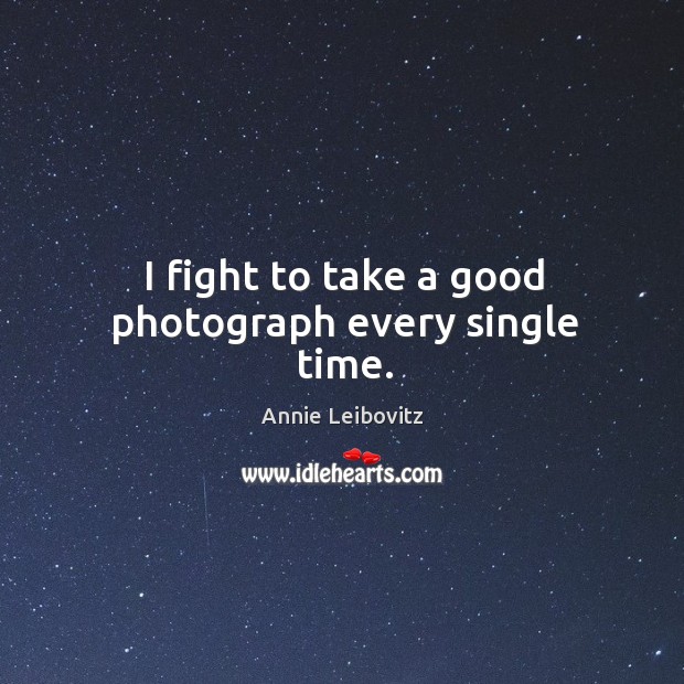 I fight to take a good photograph every single time. Annie Leibovitz Picture Quote